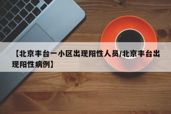 【北京丰台一小区出现阳性人员/北京丰台出现阳性病例】