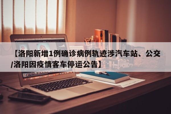 【洛阳新增1例确诊病例轨迹涉汽车站、公交/洛阳因疫情客车停运公告】