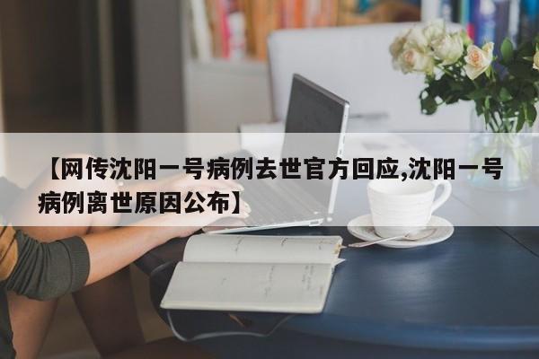 【网传沈阳一号病例去世官方回应,沈阳一号病例离世原因公布】