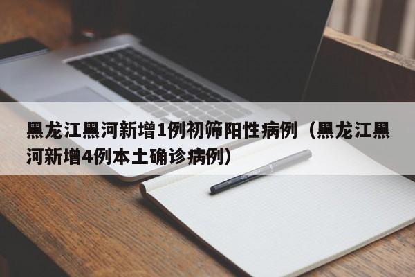 黑龙江黑河新增1例初筛阳性病例(黑龙江黑河新增4例本土确诊病例)
