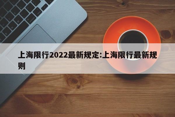 上海限行2022最新规定:上海限行最新规则