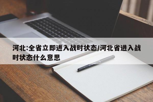 河北:全省立即进入战时状态/河北省进入战时状态什么意思