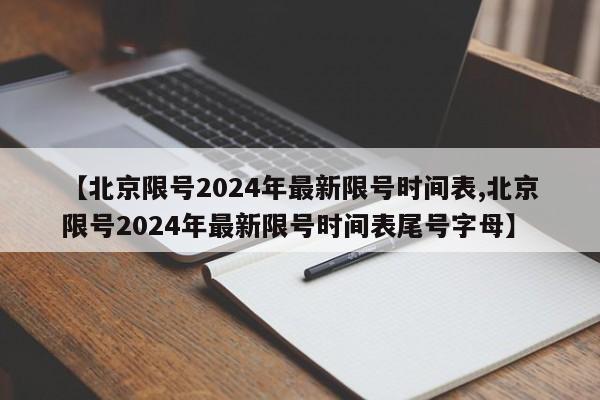 【北京限号2024年最新限号时间表,北京限号2024年最新限号时间表尾号字母】