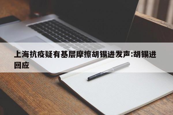 上海抗疫疑有基层摩擦胡锡进发声:胡锡进 回应