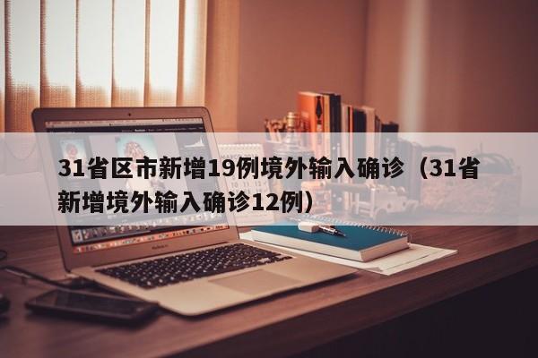 31省区市新增19例境外输入确诊(31省新增境外输入确诊12例)