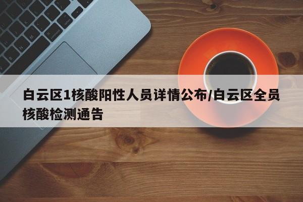 白云区1核酸阳性人员详情公布/白云区全员核酸检测通告