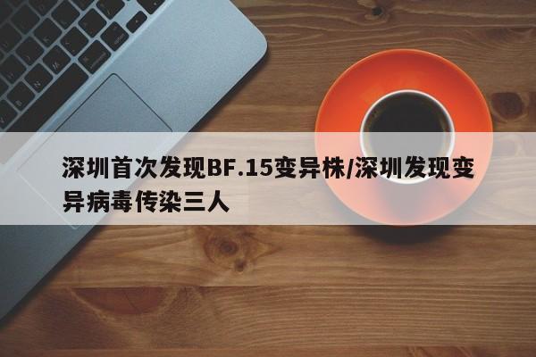 深圳首次发现BF.15变异株/深圳发现变异病毒传染三人