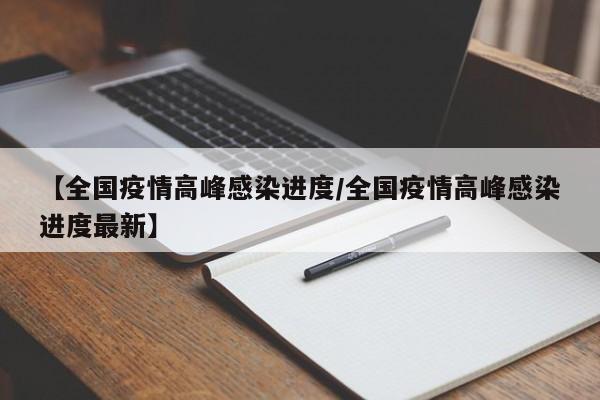 【全国疫情高峰感染进度/全国疫情高峰感染进度最新】