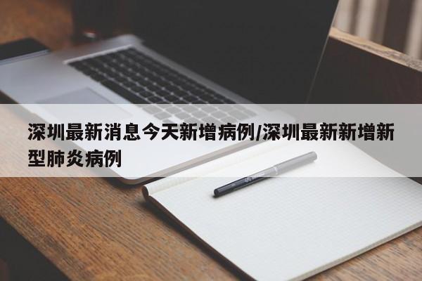 深圳最新消息今天新增病例/深圳最新新增新型肺炎病例