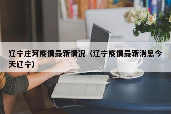 辽宁庄河疫情最新情况(辽宁疫情最新消息今天辽宁)