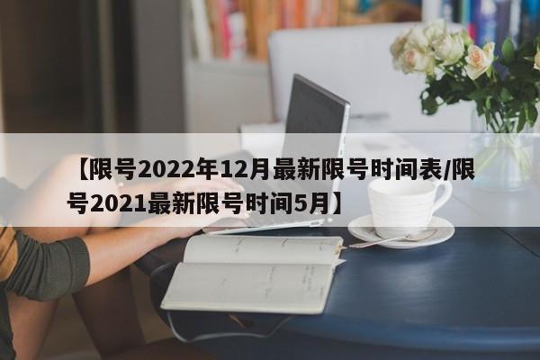 【限号2022年12月最新限号时间表/限号2021最新限号时间5月】