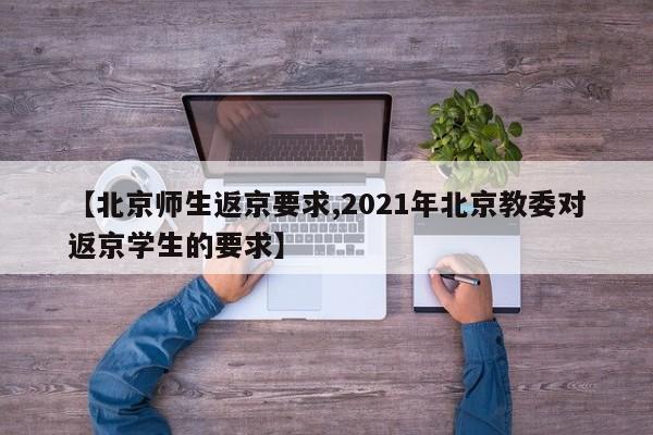 【北京师生返京要求,2021年北京教委对返京学生的要求】