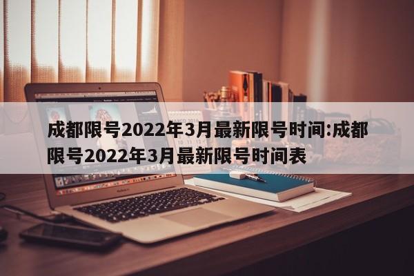 成都限号2022年3月最新限号时间:成都限号2022年3月最新限号时间表