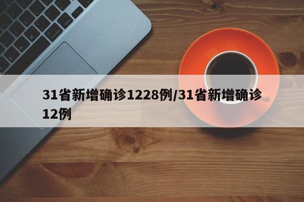 31省新增确诊1228例/31省新增确诊12例
