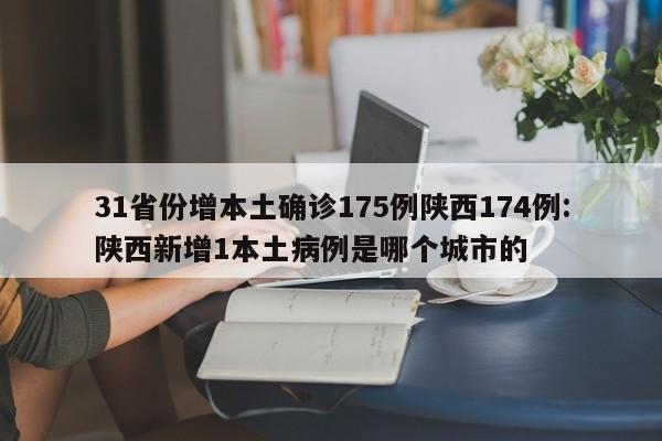 31省份增本土确诊175例陕西174例:陕西新增1本土病例是哪个城市的