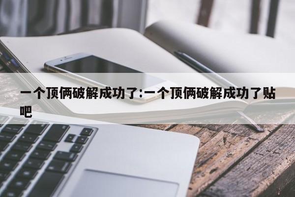 一个顶俩破解成功了:一个顶俩破解成功了贴吧