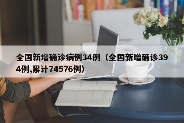 全国新增确诊病例34例(全国新增确诊394例,累计74576例)