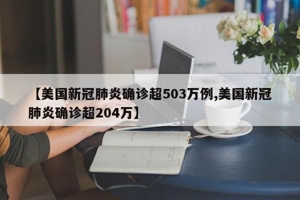 【美国新冠肺炎确诊超503万例,美国新冠肺炎确诊超204万】