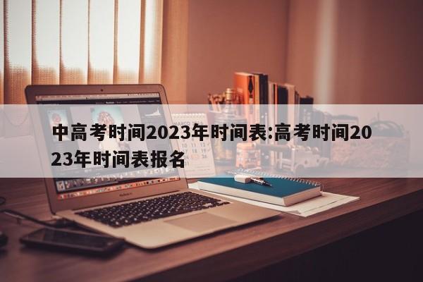 中高考时间2023年时间表:高考时间2023年时间表报名