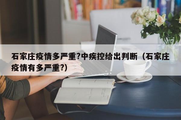 石家庄疫情多严重?中疾控给出判断(石家庄疫情有多严重?)