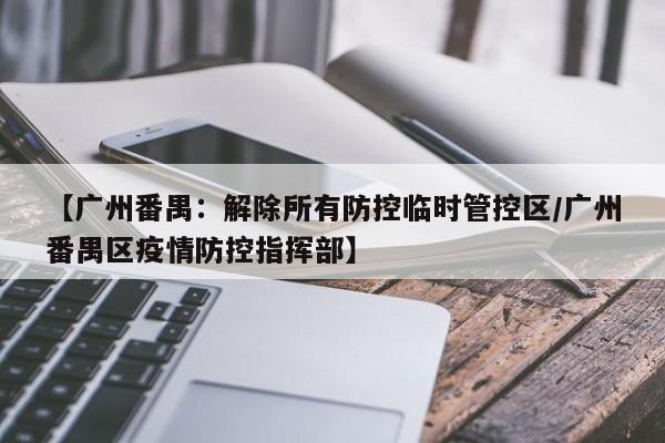 【广州番禺:解除所有防控临时管控区/广州番禺区疫情防控指挥部】