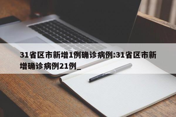 31省区市新增1例确诊病例:31省区市新增确诊病例21例_
