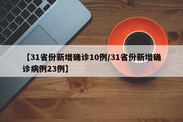 【31省份新增确诊10例/31省份新增确诊病例23例】