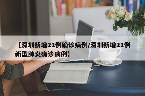 【深圳新增21例确诊病例/深圳新增21例新型肺炎确诊病例】