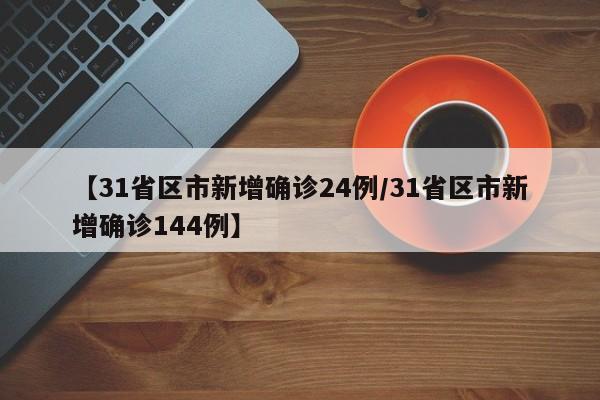 【31省区市新增确诊24例/31省区市新增确诊144例】