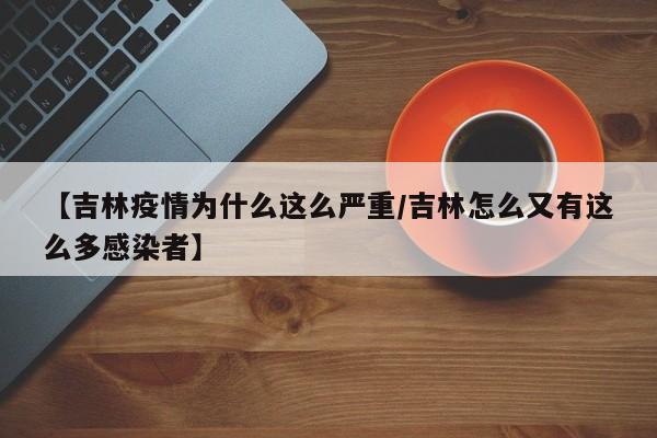 【吉林疫情为什么这么严重/吉林怎么又有这么多感染者】