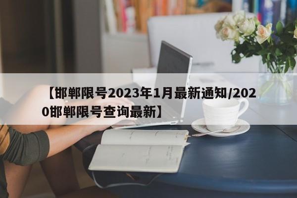 【邯郸限号2023年1月最新通知/2020邯郸限号查询最新】