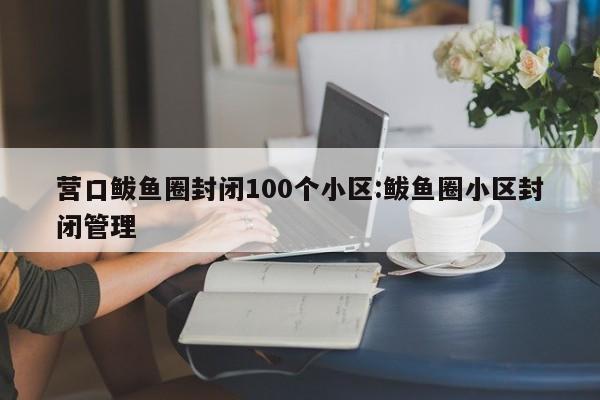 营口鲅鱼圈封闭100个小区:鲅鱼圈小区封闭管理