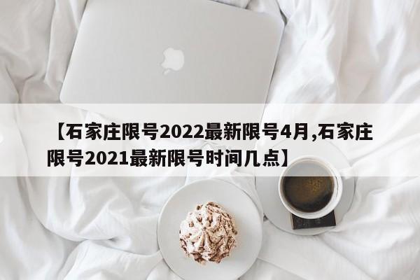 【石家庄限号2022最新限号4月,石家庄限号2021最新限号时间几点】