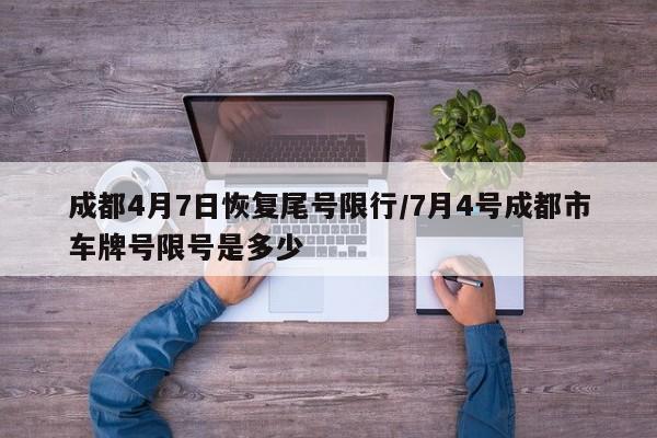 成都4月7日恢复尾号限行/7月4号成都市车牌号限号是多少