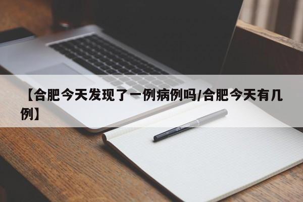 【合肥今天发现了一例病例吗/合肥今天有几例】