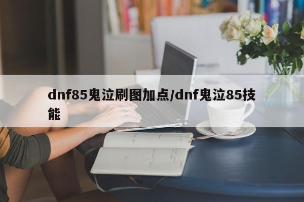 dnf85鬼泣刷图加点/dnf鬼泣85技能