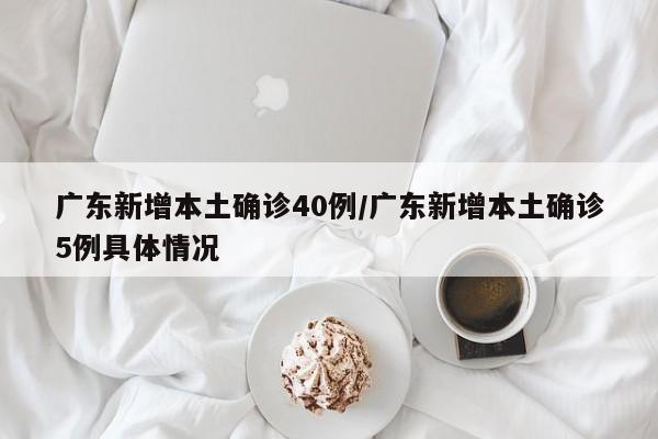广东新增本土确诊40例/广东新增本土确诊5例具体情况