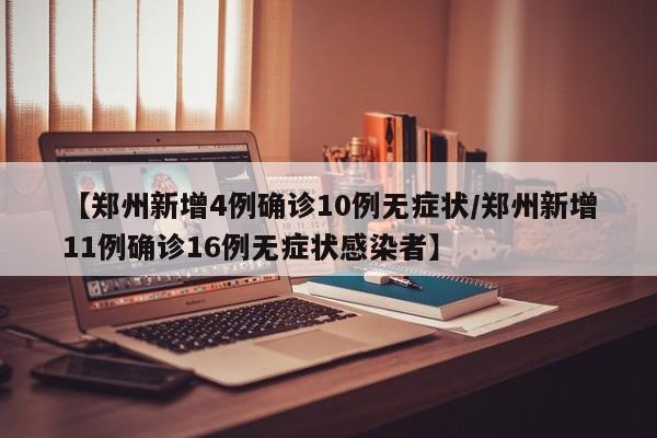 【郑州新增4例确诊10例无症状/郑州新增11例确诊16例无症状感染者】