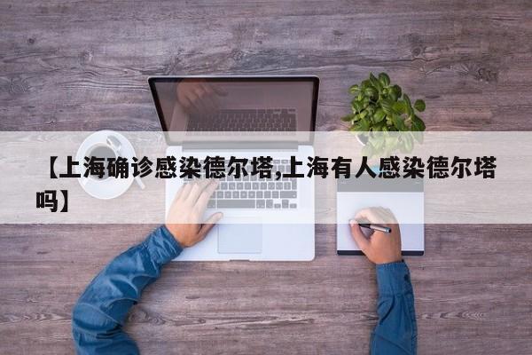 【上海确诊感染德尔塔,上海有人感染德尔塔吗】