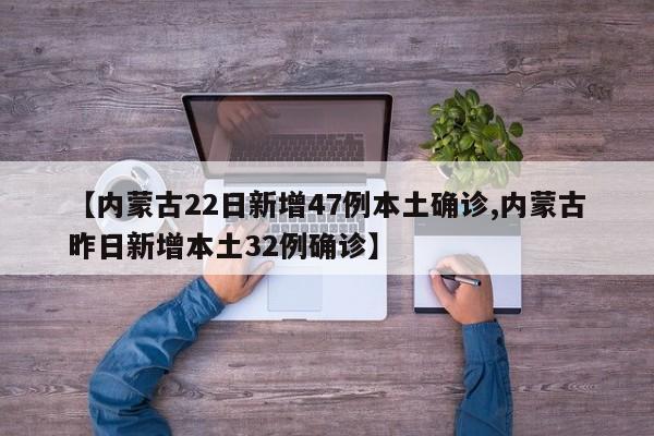【内蒙古22日新增47例本土确诊,内蒙古昨日新增本土32例确诊】