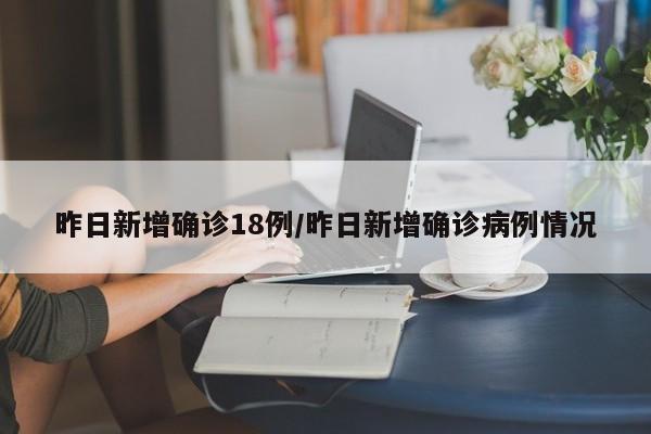 昨日新增确诊18例/昨日新增确诊病例情况