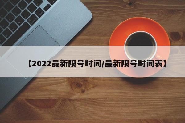 【2022最新限号时间/最新限号时间表】