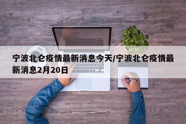 宁波北仑疫情最新消息今天/宁波北仑疫情最新消息2月20日